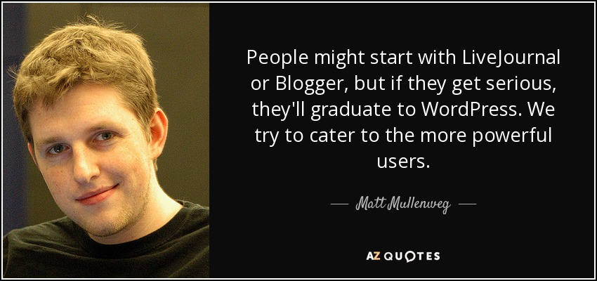 People might start with LiveJournal or Blogger, but if they get serious, they'll graduate to WordPress. We try to cater to the more powerful users. - Matt Mullenweg