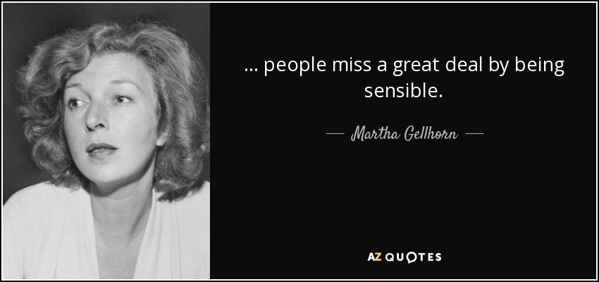 ... people miss a great deal by being sensible. - Martha Gellhorn