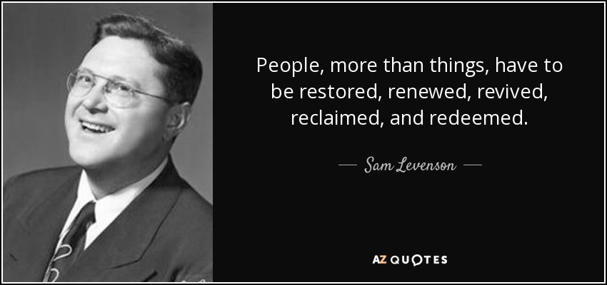 People, more than things, have to be restored, renewed, revived, reclaimed, and redeemed. - Sam Levenson