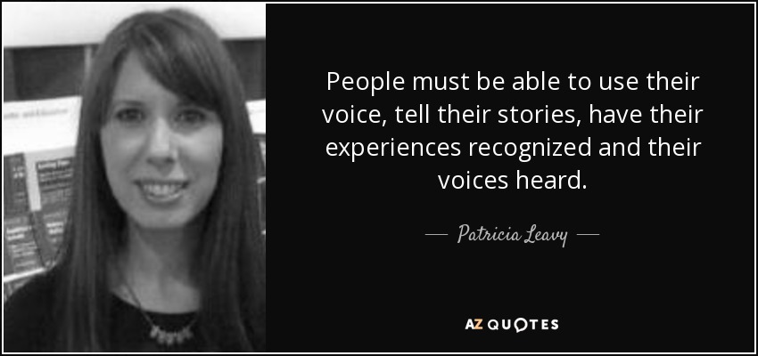 People must be able to use their voice, tell their stories, have their experiences recognized and their voices heard. - Patricia Leavy
