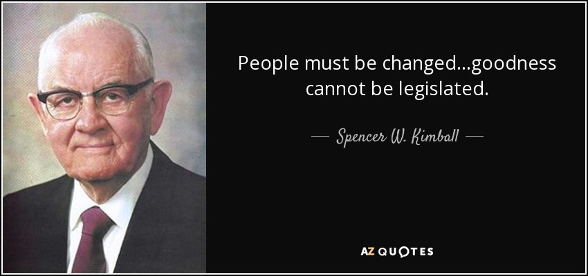 People must be changed...goodness cannot be legislated. - Spencer W. Kimball