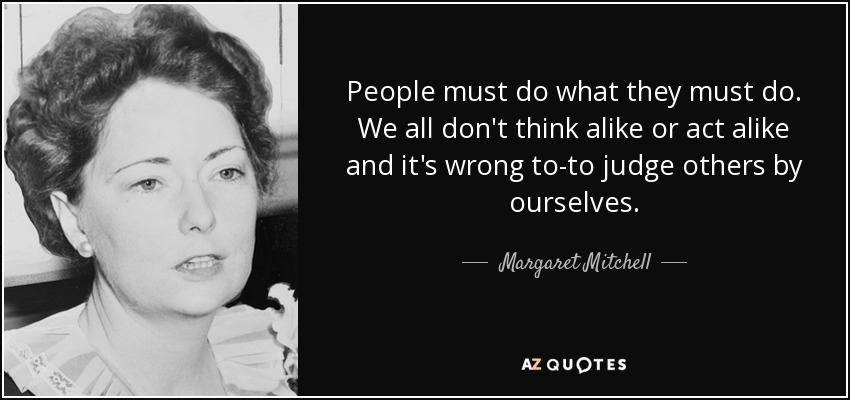 People must do what they must do. We all don't think alike or act alike and it's wrong to-to judge others by ourselves. - Margaret Mitchell