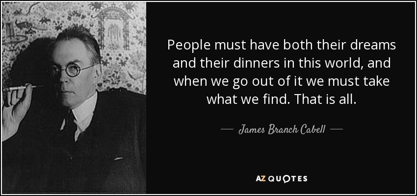 People must have both their dreams and their dinners in this world, and when we go out of it we must take what we find. That is all. - James Branch Cabell