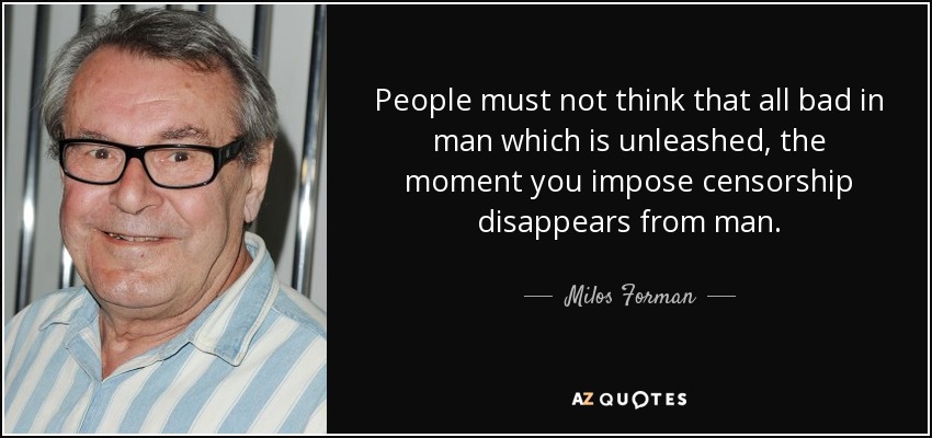 People must not think that all bad in man which is unleashed, the moment you impose censorship disappears from man. - Milos Forman
