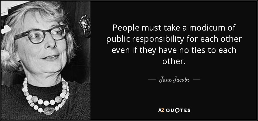 People must take a modicum of public responsibility for each other even if they have no ties to each other. - Jane Jacobs