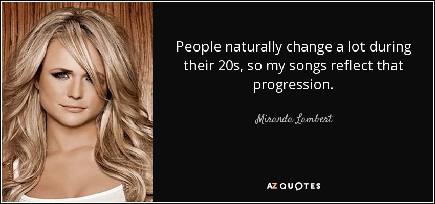 People naturally change a lot during their 20s, so my songs reflect that progression. - Miranda Lambert