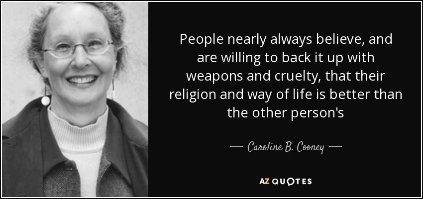 People nearly always believe, and are willing to back it up with weapons and cruelty, that their religion and way of life is better than the other person's - Caroline B. Cooney