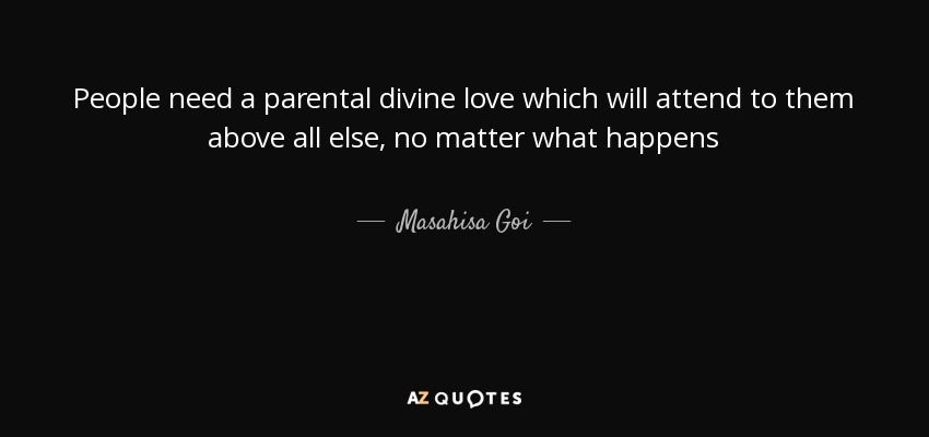 People need a parental divine love which will attend to them above all else, no matter what happens - Masahisa Goi