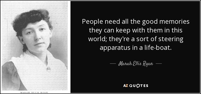 People need all the good memories they can keep with them in this world; they're a sort of steering apparatus in a life-boat. - Marah Ellis Ryan