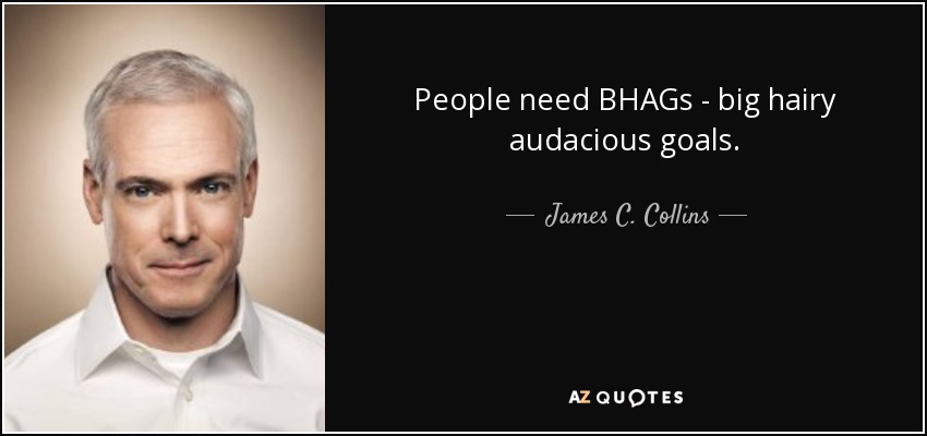 People need BHAGs - big hairy audacious goals. - James C. Collins