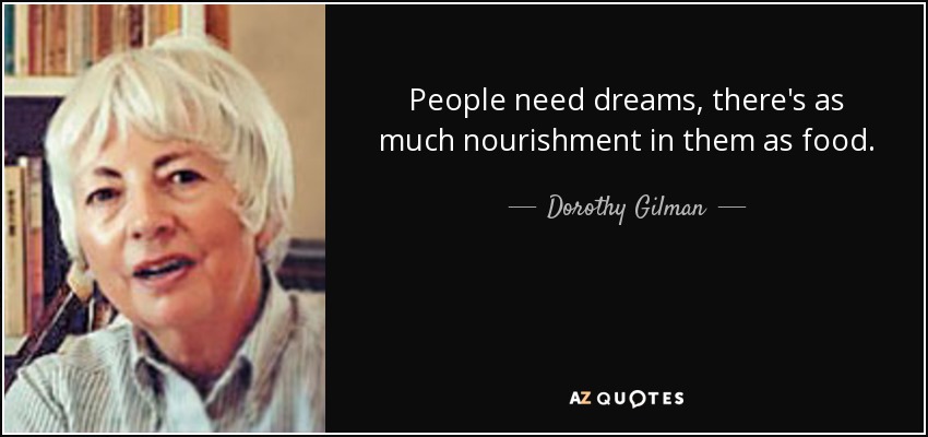 People need dreams, there's as much nourishment in them as food. - Dorothy Gilman