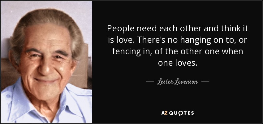 People need each other and think it is love. There's no hanging on to, or fencing in, of the other one when one loves. - Lester Levenson