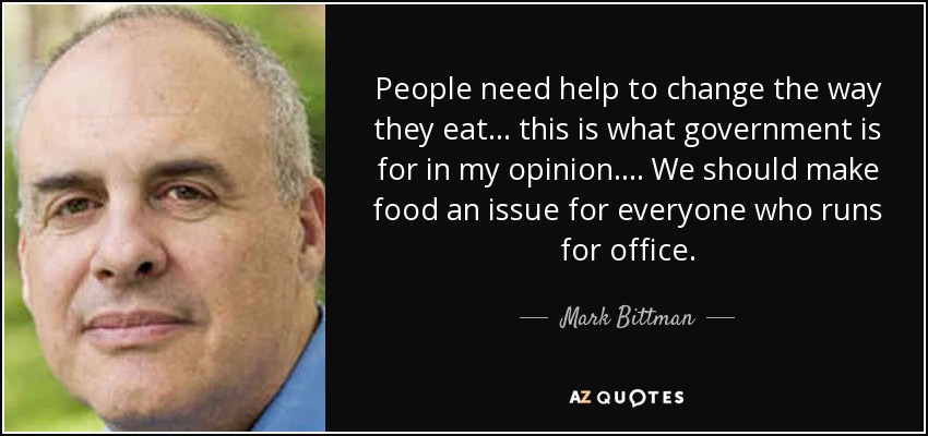 People need help to change the way they eat... this is what government is for in my opinion.... We should make food an issue for everyone who runs for office. - Mark Bittman