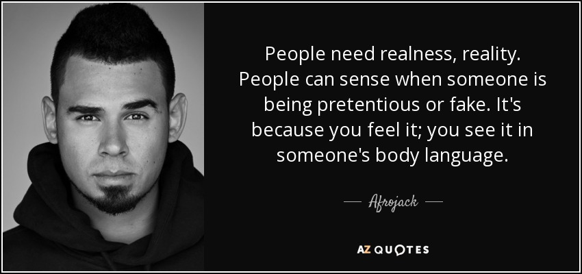 People need realness, reality. People can sense when someone is being pretentious or fake. It's because you feel it; you see it in someone's body language. - Afrojack