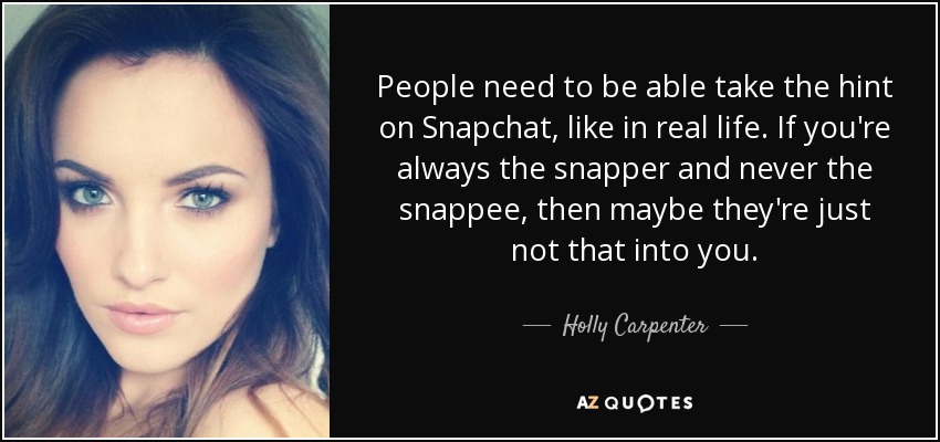 People need to be able take the hint on Snapchat, like in real life. If you're always the snapper and never the snappee, then maybe they're just not that into you. - Holly Carpenter