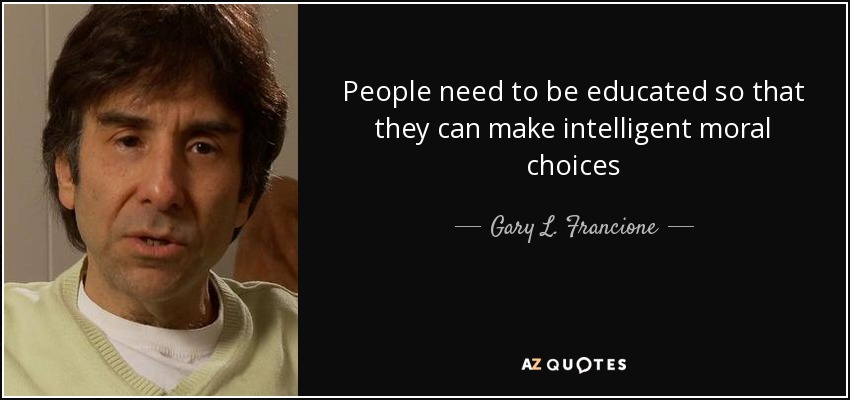 People need to be educated so that they can make intelligent moral choices - Gary L. Francione