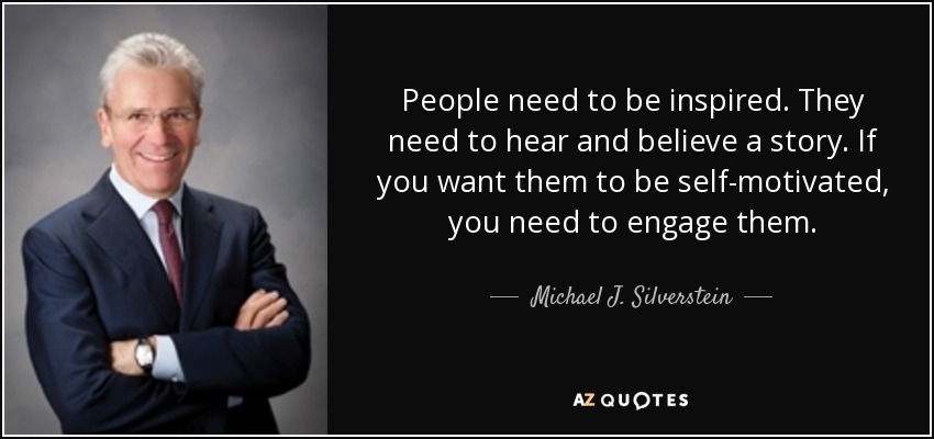 People need to be inspired. They need to hear and believe a story. If you want them to be self-motivated, you need to engage them. - Michael J. Silverstein