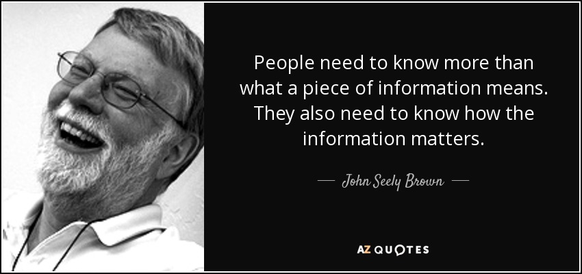 People need to know more than what a piece of information means. They also need to know how the information matters. - John Seely Brown