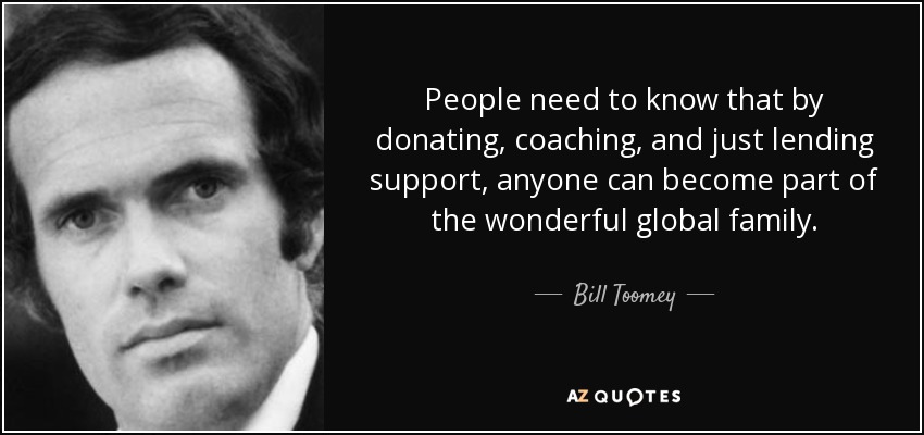 People need to know that by donating, coaching, and just lending support, anyone can become part of the wonderful global family. - Bill Toomey