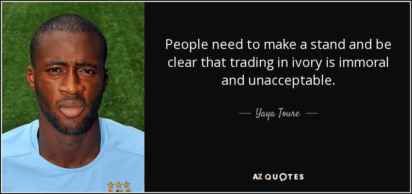 People need to make a stand and be clear that trading in ivory is immoral and unacceptable. - Yaya Toure