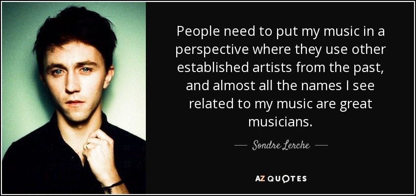 People need to put my music in a perspective where they use other established artists from the past, and almost all the names I see related to my music are great musicians. - Sondre Lerche