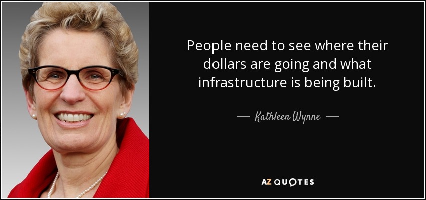 People need to see where their dollars are going and what infrastructure is being built. - Kathleen Wynne