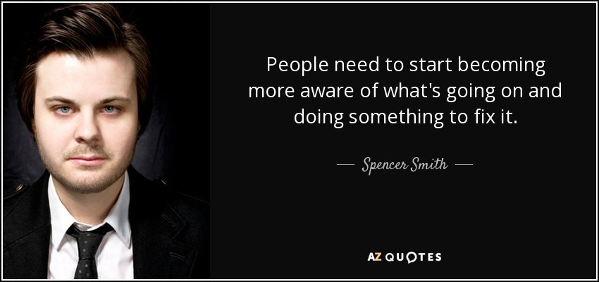 People need to start becoming more aware of what's going on and doing something to fix it. - Spencer Smith