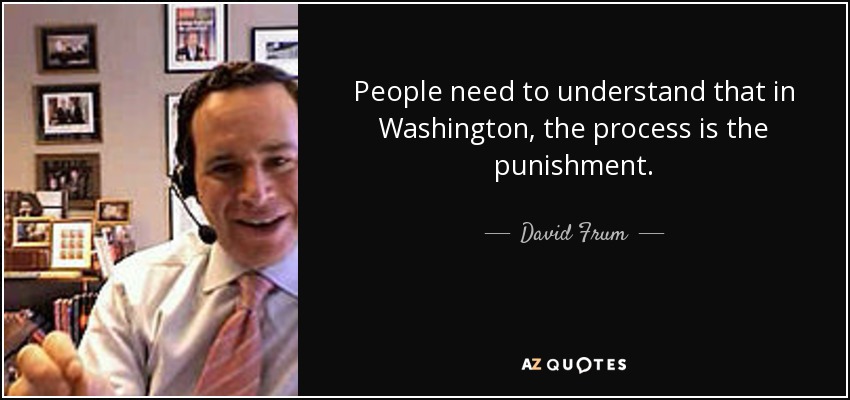 People need to understand that in Washington, the process is the punishment. - David Frum
