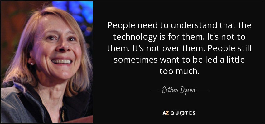 People need to understand that the technology is for them. It's not to them. It's not over them. People still sometimes want to be led a little too much. - Esther Dyson