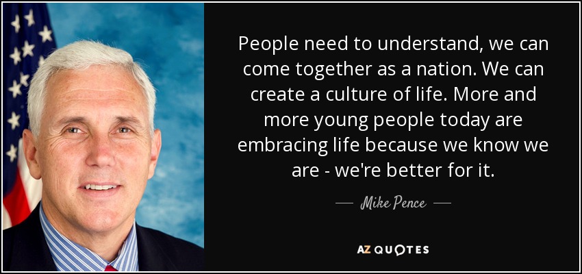 People need to understand, we can come together as a nation. We can create a culture of life. More and more young people today are embracing life because we know we are - we're better for it. - Mike Pence