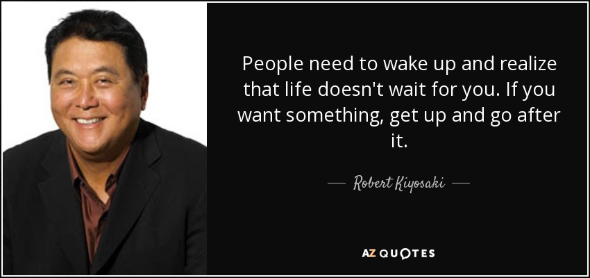 People need to wake up and realize that life doesn't wait for you. If you want something, get up and go after it. - Robert Kiyosaki