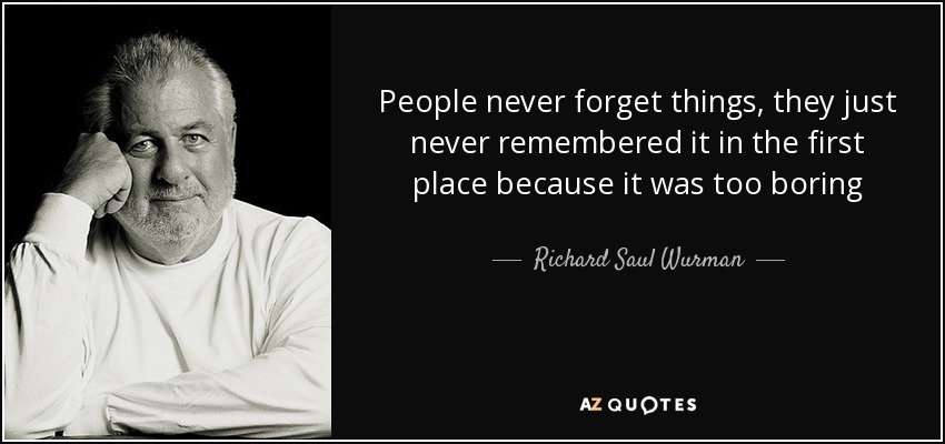 People never forget things, they just never remembered it in the first place because it was too boring - Richard Saul Wurman