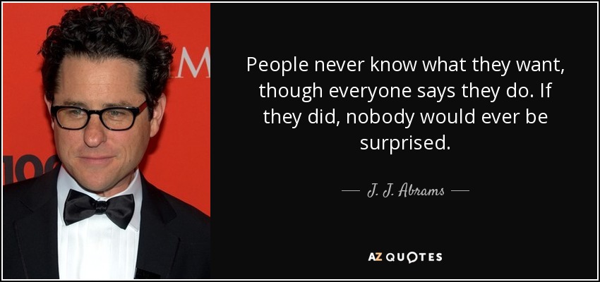 People never know what they want, though everyone says they do. If they did, nobody would ever be surprised. - J. J. Abrams