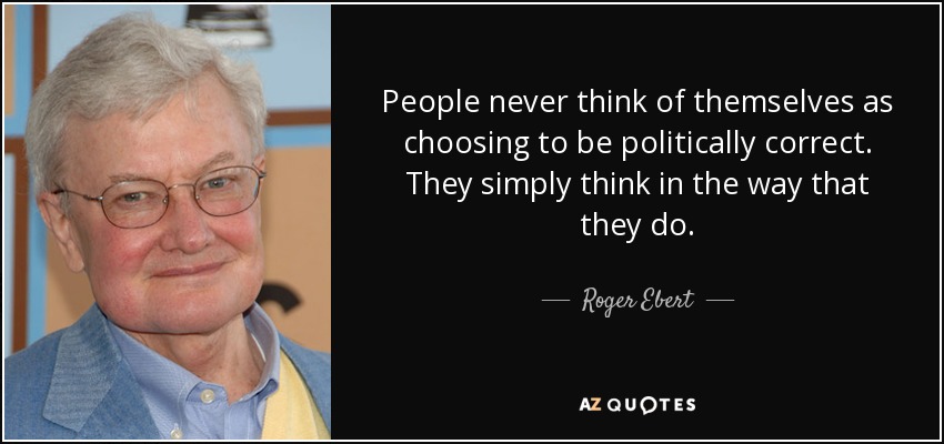 People never think of themselves as choosing to be politically correct. They simply think in the way that they do. - Roger Ebert
