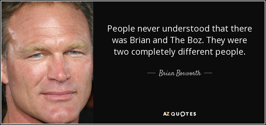 People never understood that there was Brian and The Boz. They were two completely different people. - Brian Bosworth