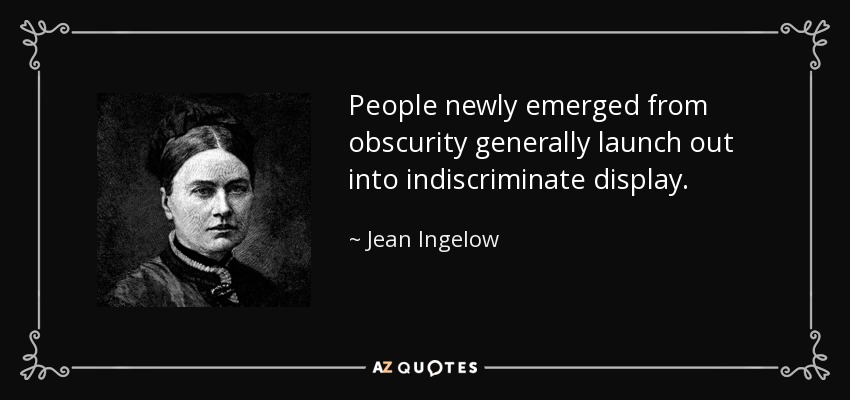 People newly emerged from obscurity generally launch out into indiscriminate display. - Jean Ingelow