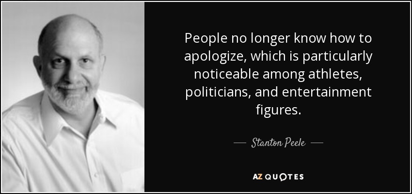 People no longer know how to apologize, which is particularly noticeable among athletes, politicians, and entertainment figures. - Stanton Peele