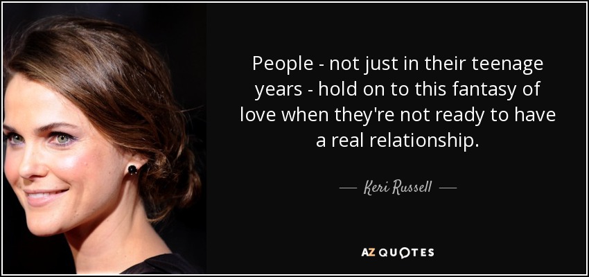 People - not just in their teenage years - hold on to this fantasy of love when they're not ready to have a real relationship. - Keri Russell