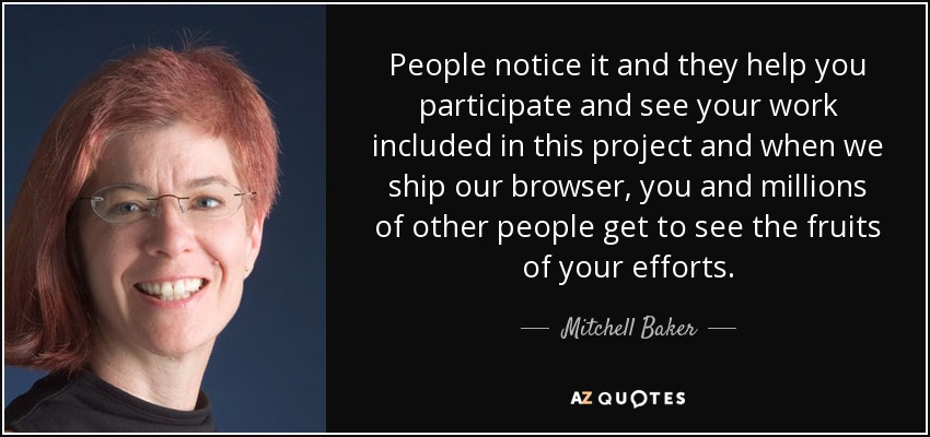 People notice it and they help you participate and see your work included in this project and when we ship our browser, you and millions of other people get to see the fruits of your efforts. - Mitchell Baker