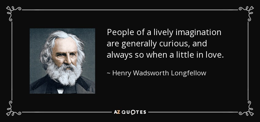 People of a lively imagination are generally curious, and always so when a little in love. - Henry Wadsworth Longfellow