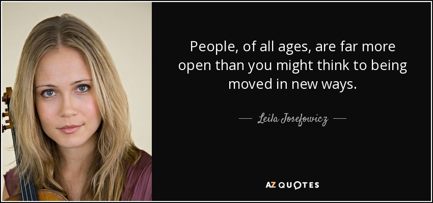 People, of all ages, are far more open than you might think to being moved in new ways. - Leila Josefowicz