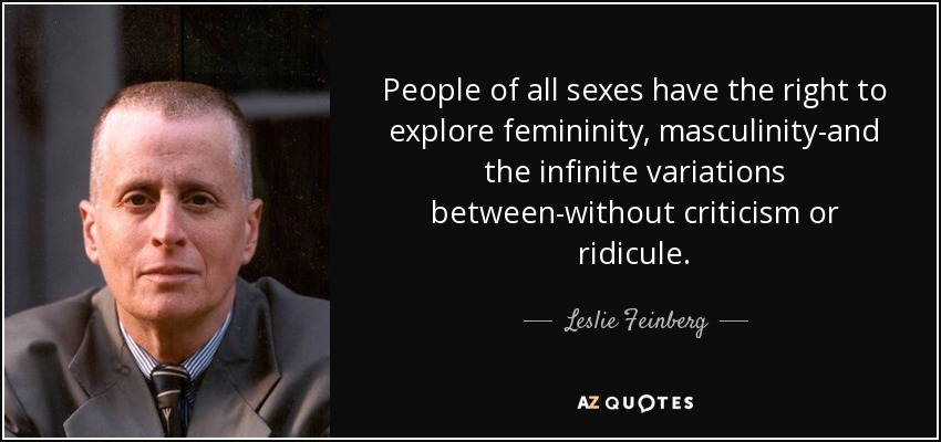 People of all sexes have the right to explore femininity, masculinity-and the infinite variations between-without criticism or ridicule. - Leslie Feinberg