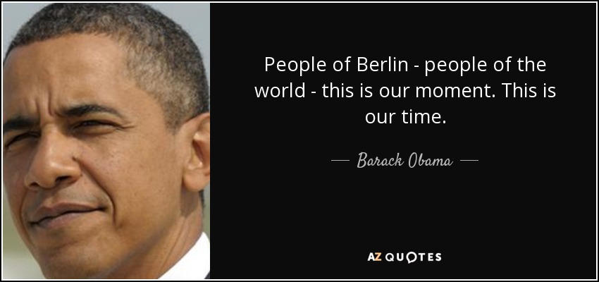 People of Berlin - people of the world - this is our moment. This is our time. - Barack Obama