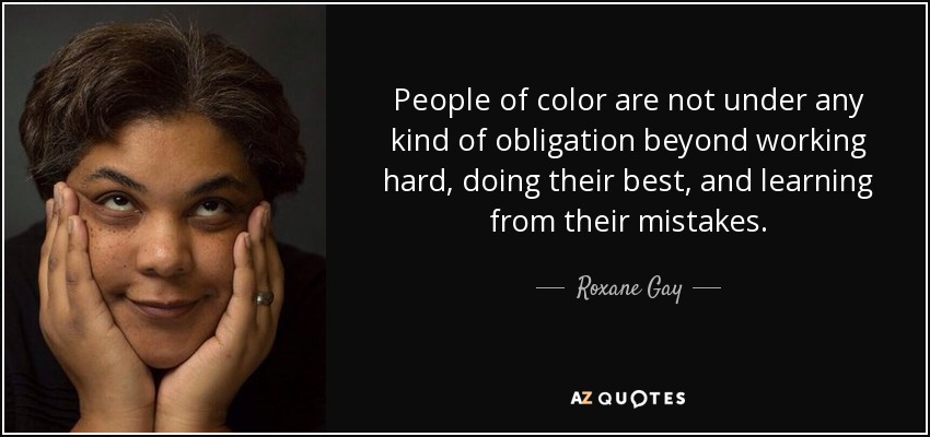 People of color are not under any kind of obligation beyond working hard, doing their best, and learning from their mistakes. - Roxane Gay