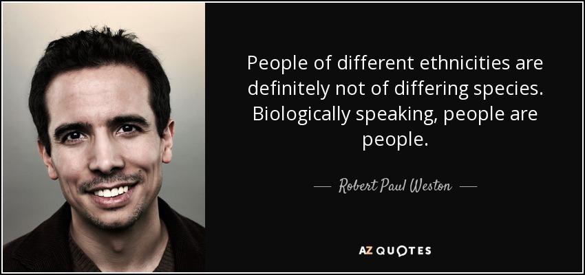 People of different ethnicities are definitely not of differing species. Biologically speaking, people are people. - Robert Paul Weston