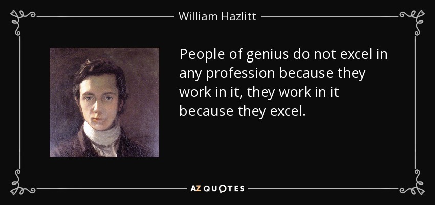 People of genius do not excel in any profession because they work in it, they work in it because they excel. - William Hazlitt