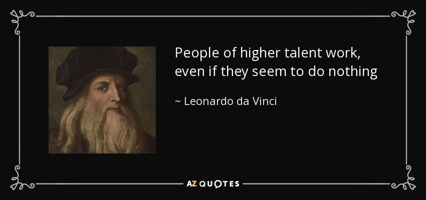 People of higher talent work, even if they seem to do nothing - Leonardo da Vinci