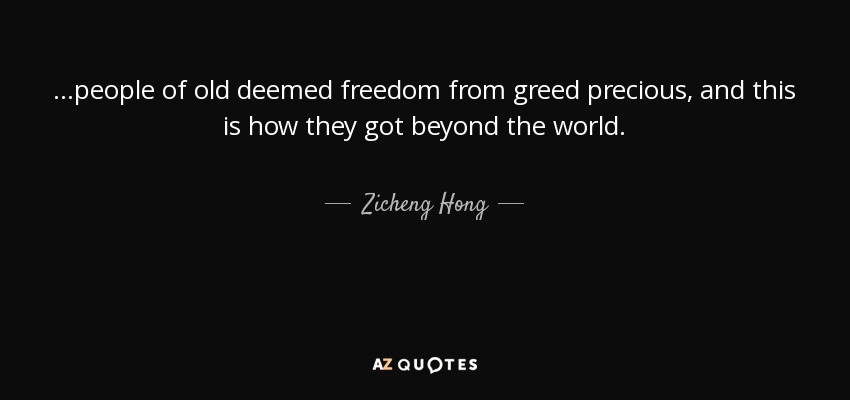 ...people of old deemed freedom from greed precious, and this is how they got beyond the world. - Zicheng Hong