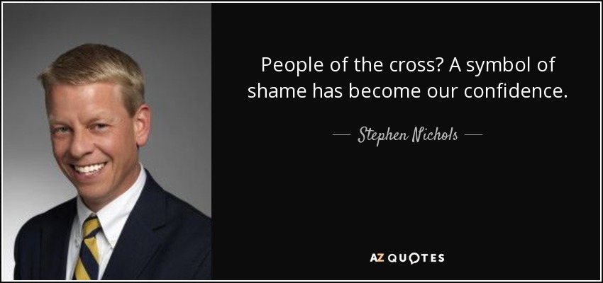 People of the cross? A symbol of shame has become our confidence. - Stephen Nichols