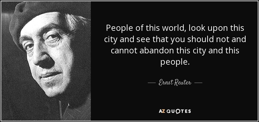 People of this world, look upon this city and see that you should not and cannot abandon this city and this people. - Ernst Reuter